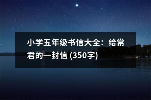 小學(xué)五年級書信大全：給常君的一封信 (350字)