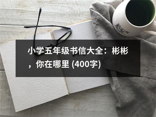小學(xué)五年級(jí)書信大全：彬彬，你在哪里 (400字)