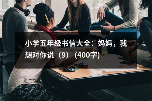 小學(xué)五年級(jí)書信大全：媽媽，我想對(duì)你說（9） (400字)