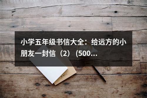 小學(xué)五年級書信大全：給遠(yuǎn)方的小朋友一封信（2） (500字)