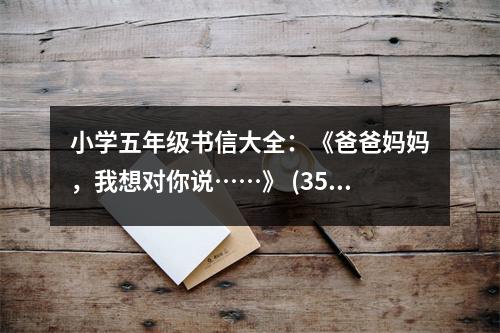 小學(xué)五年級(jí)書(shū)信大全：《爸爸媽媽?zhuān)蚁雽?duì)你說(shuō)……》 (350字)