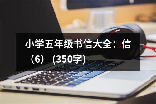 小學(xué)五年級(jí)書(shū)信大全：信（6） (350字)