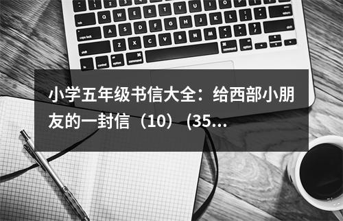 小學(xué)五年級(jí)書(shū)信大全：給西部小朋友的一封信（10） (350字)