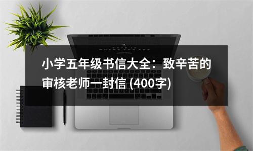 小學(xué)五年級(jí)書(shū)信大全：致辛苦的審核老師一封信 (400字)