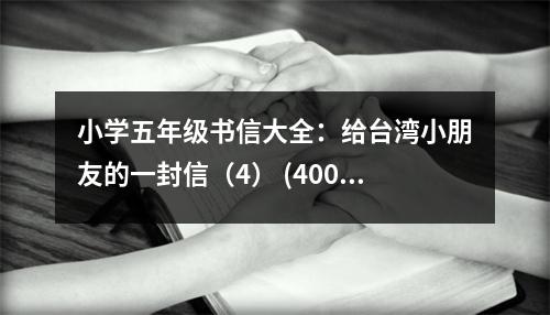 小學(xué)五年級(jí)書(shū)信大全：給臺(tái)灣小朋友的一封信（4） (400字)