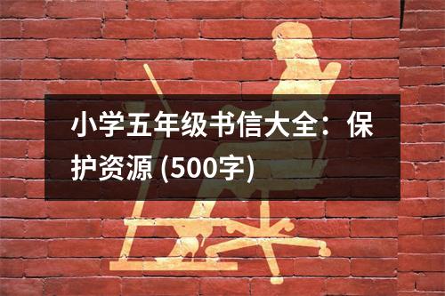 小學(xué)五年級(jí)書(shū)信大全：保護(hù)資源 (500字)