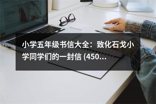 小學(xué)五年級書信大全：致化石戈小學(xué)同學(xué)們的一封信 (450字)