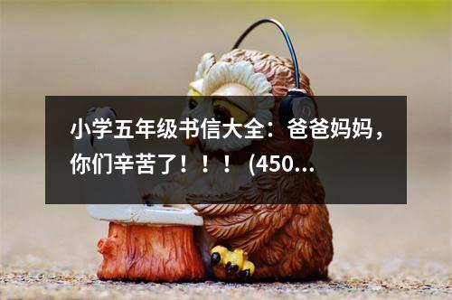 小學(xué)五年級書信大全：爸爸媽媽，你們辛苦了?。?！ (450字)