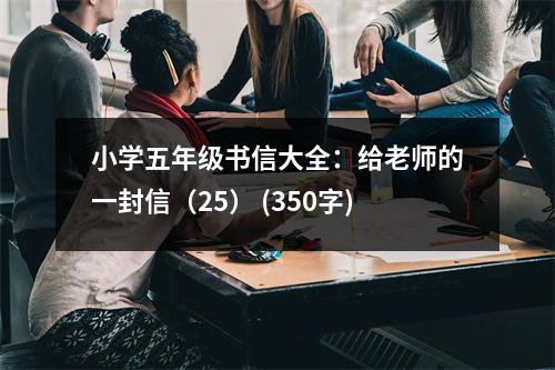 小學(xué)五年級書信大全：給老師的一封信（25） (350字)