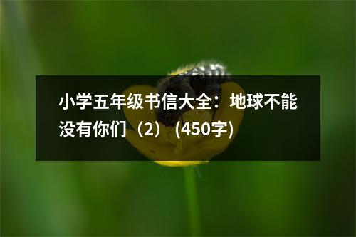 小學(xué)五年級(jí)書信大全：地球不能沒(méi)有你們（2） (450字)