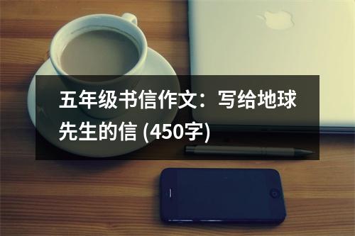 五年級(jí)書信作文：寫給地球先生的信 (450字)
