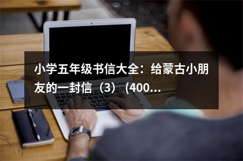 小學(xué)五年級(jí)書信大全：給蒙古小朋友的一封信（3） (400字)