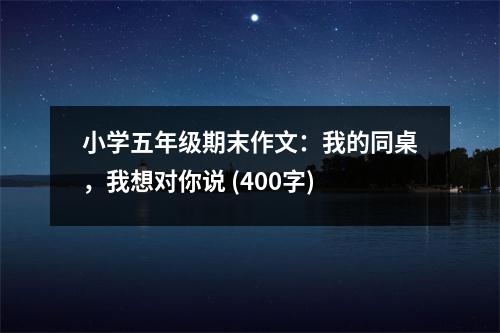 小學(xué)五年級期末作文：我的同桌，我想對你說 (400字)