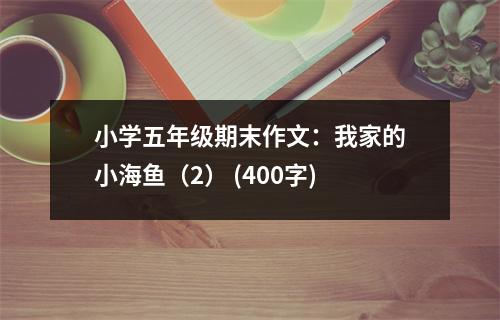 小學(xué)五年級期末作文：我家的小海魚（2） (400字)