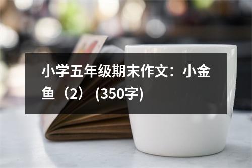 小學(xué)五年級(jí)期末作文：小金魚（2） (350字)