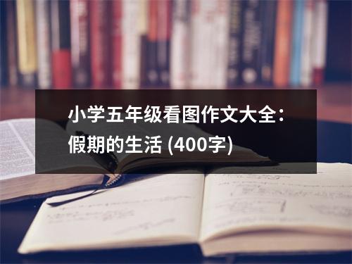 小學(xué)五年級看圖作文大全：假期的生活 (400字)
