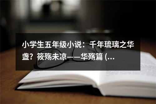 小學(xué)生五年級小說：千年琉璃之華盞？筱殤未涼——華殤篇 (550字)
