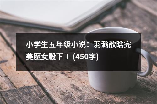 小學(xué)生五年級小說：羽潞歆晗完美魔女殿下Ⅰ (450字)