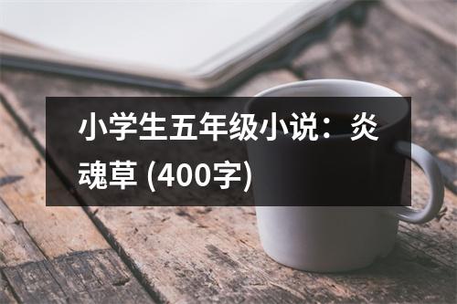 小學(xué)生五年級(jí)小說：炎魂草 (400字)