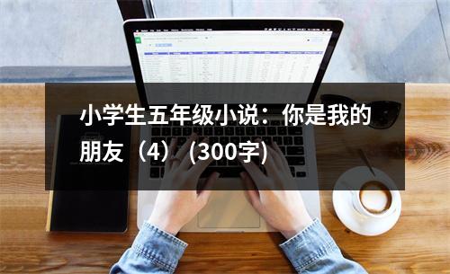 小學(xué)生五年級(jí)小說(shuō)：你是我的朋友（4） (300字)
