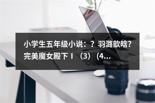 小學(xué)生五年級(jí)小說：？羽潞歆晗？完美魔女殿下Ⅰ（3） (450字)