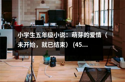 小學(xué)生五年級(jí)小說(shuō)：萌芽的愛(ài)情（未開(kāi)始，就已結(jié)束） (450字)