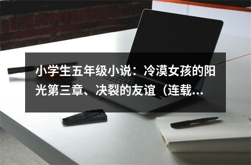 小學(xué)生五年級小說：冷漠女孩的陽光第三章、決裂的友誼（連載） (450字)
