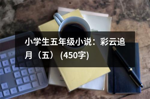 小學(xué)生五年級小說：彩云追月（五） (450字)