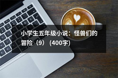 小學生五年級小說：怪獸們的冒險（9） (400字)