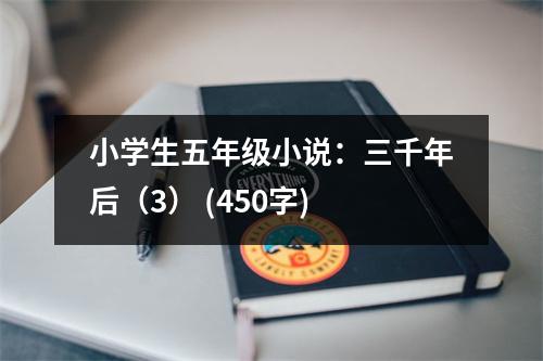 小學(xué)生五年級(jí)小說(shuō)：三千年后（3） (450字)
