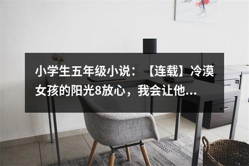 小學(xué)生五年級小說：【連載】冷漠女孩的陽光8放心，我會讓他們生不如死的 (500字)