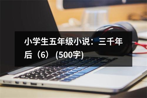 小學(xué)生五年級小說：三千年后（6） (500字)