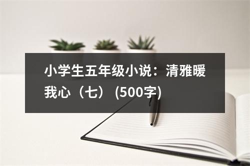 小學(xué)生五年級(jí)小說(shuō)：清雅暖我心（七） (500字)