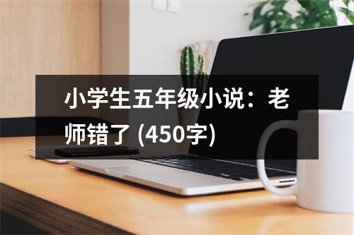 小學(xué)生五年級(jí)小說(shuō)：老師錯(cuò)了 (450字)