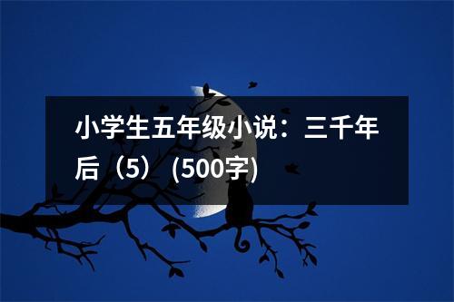 小學(xué)生五年級(jí)小說(shuō)：三千年后（5） (500字)