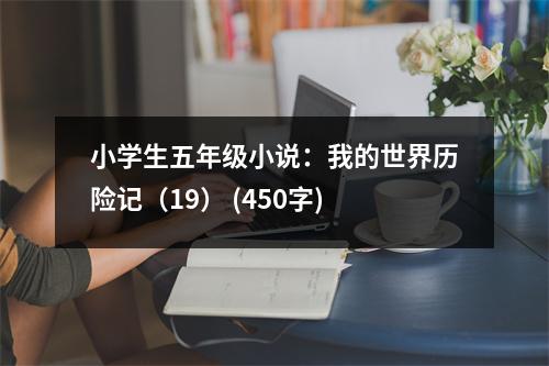 小學(xué)生五年級(jí)小說：我的世界歷險(xiǎn)記（19） (450字)