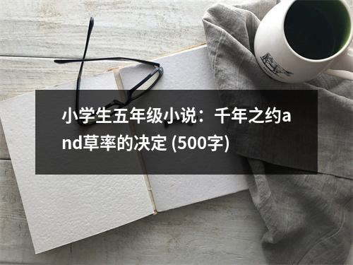 小學(xué)生五年級(jí)小說(shuō)：千年之約and草率的決定 (500字)