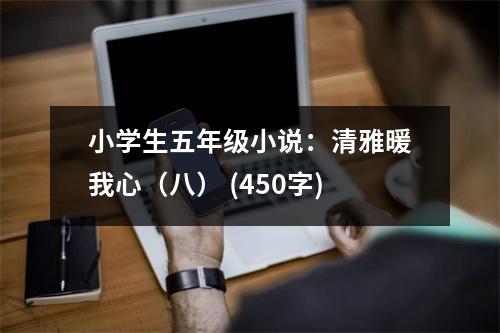 小學(xué)生五年級(jí)小說(shuō)：清雅暖我心（八） (450字)