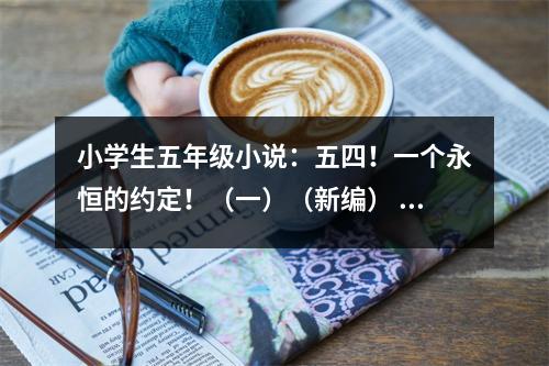 小學(xué)生五年級(jí)小說(shuō)：五四！一個(gè)永恒的約定?。ㄒ唬ㄐ戮帲?(500字)