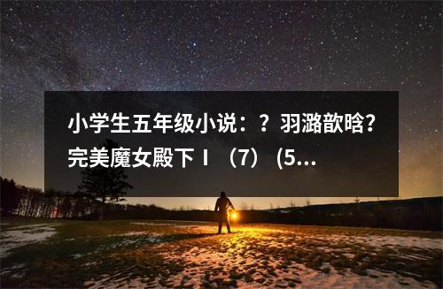 小學(xué)生五年級小說：？羽潞歆晗？完美魔女殿下Ⅰ（7） (500字)