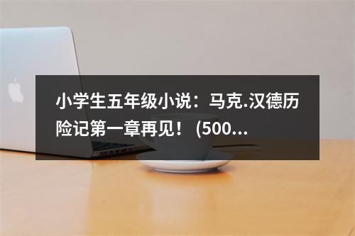 小學(xué)生五年級(jí)小說(shuō)：馬克.漢德歷險(xiǎn)記第一章再見(jiàn)！ (500字)