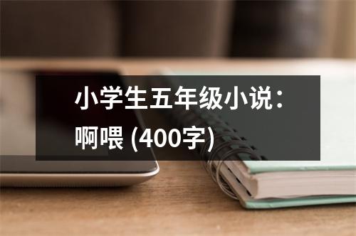 小學(xué)生五年級小說：啊喂 (400字)