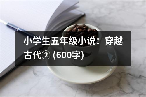 小學(xué)生五年級(jí)小說(shuō)：穿越古代② (600字)