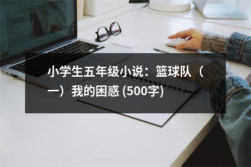 小學(xué)生五年級(jí)小說(shuō)：籃球隊(duì)（一）我的困惑 (500字)