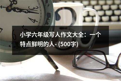 小學(xué)六年級(jí)寫(xiě)人作文大全：一個(gè)特點(diǎn)鮮明的人- (500字)