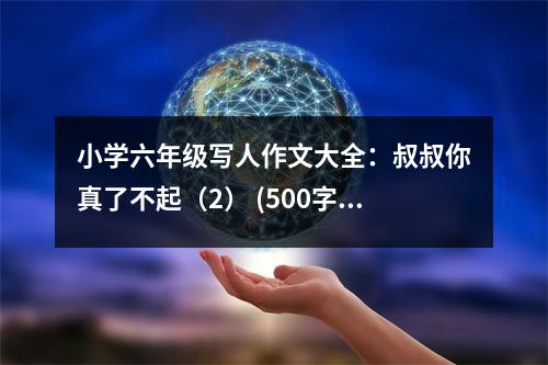 小學(xué)六年級(jí)寫(xiě)人作文大全：叔叔你真了不起（2） (500字)