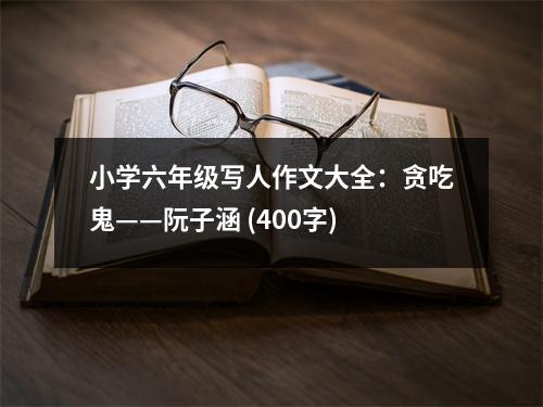 小學(xué)六年級寫人作文大全：貪吃鬼——阮子涵 (400字)