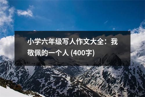 小學(xué)六年級(jí)寫人作文大全：我敬佩的一個(gè)人 (400字)