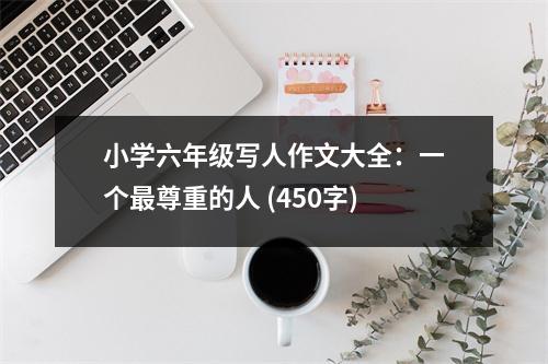 小學(xué)六年級寫人作文大全：一個(gè)最尊重的人 (450字)
