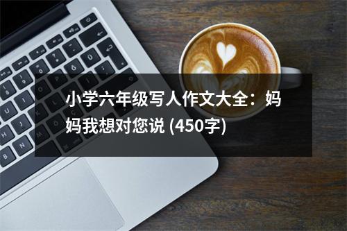 小學(xué)六年級寫人作文大全：媽媽我想對您說 (450字)